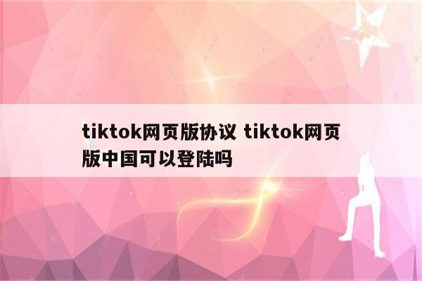 tiktok网页版协议 tiktok网页版中国可以登陆吗