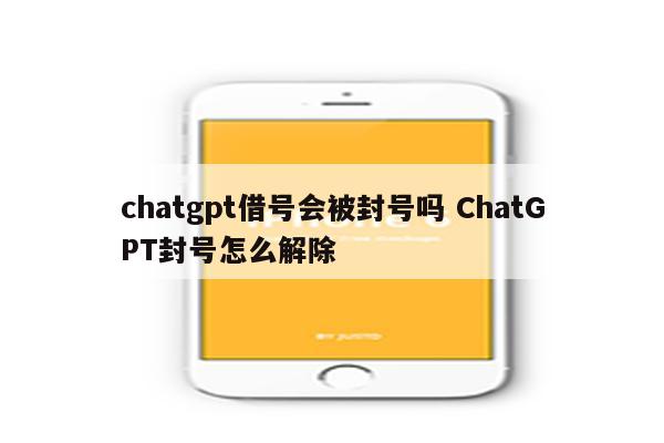 chatgpt借号会被封号吗 ChatGPT封号怎么解除