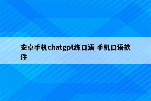 安卓手机chatgpt练口语 手机口语软件
