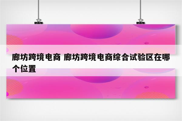 廊坊跨境电商 廊坊跨境电商综合试验区在哪个位置
