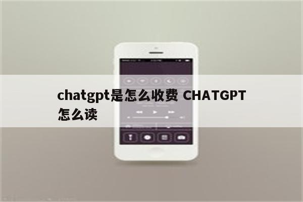 chatgpt是怎么收费 CHATGPT怎么读