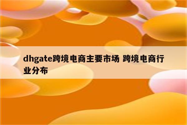 dhgate跨境电商主要市场 跨境电商行业分布
