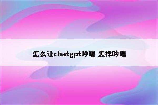 怎么让chatgpt吟唱 怎样吟唱