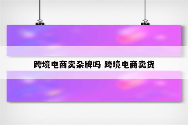 跨境电商卖杂牌吗 跨境电商卖货