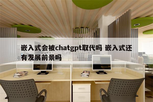 嵌入式会被chatgpt取代吗 嵌入式还有发展前景吗