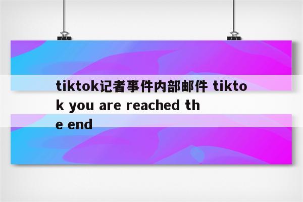 tiktok记者事件内部邮件 tiktok you are reached the end