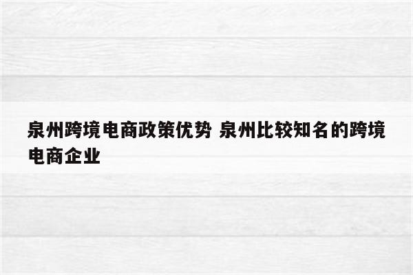 泉州跨境电商政策优势 泉州比较知名的跨境电商企业