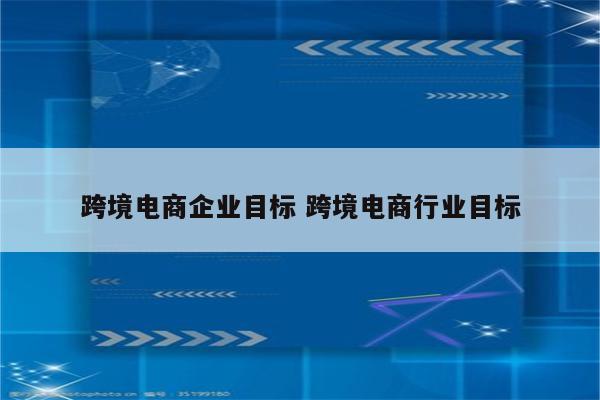 跨境电商企业目标 跨境电商行业目标