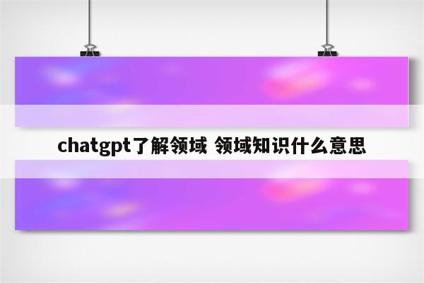 chatgpt了解领域 领域知识什么意思