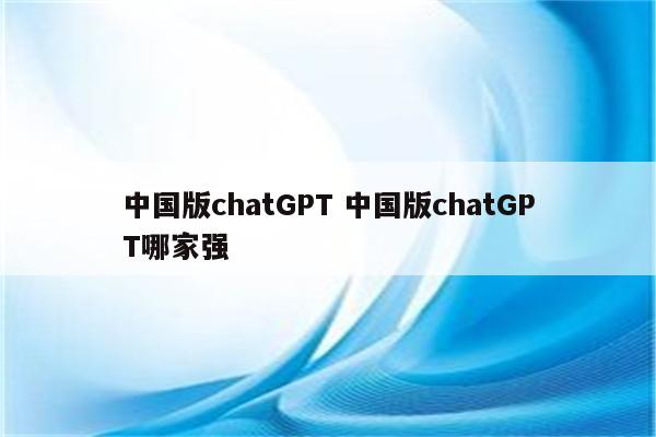 中国版chatGPT 中国版chatGPT哪家强