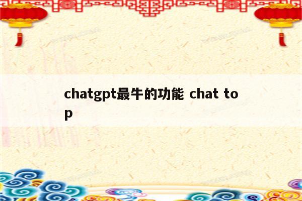chatgpt最牛的功能 chat top