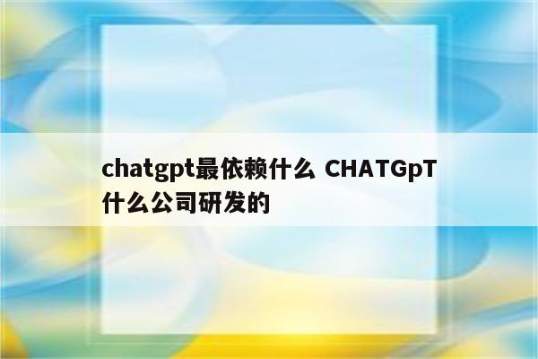 chatgpt最依赖什么 CHATGpT什么公司研发的