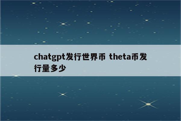 chatgpt发行世界币 theta币发行量多少