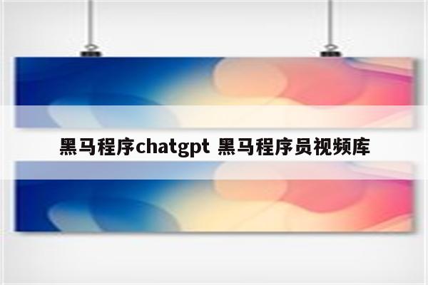 黑马程序chatgpt 黑马程序员视频库