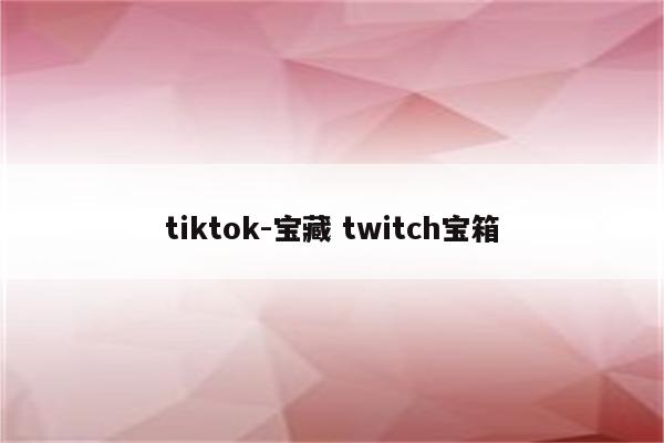 tiktok-宝藏 twitch宝箱