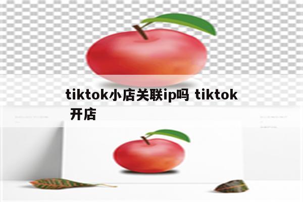 tiktok小店关联ip吗 tiktok 开店