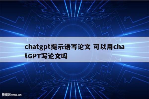 chatgpt提示语写论文 可以用chatGPT写论文吗
