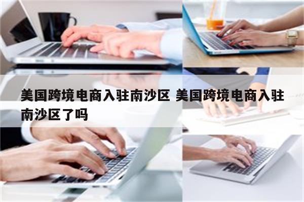 美国跨境电商入驻南沙区 美国跨境电商入驻南沙区了吗