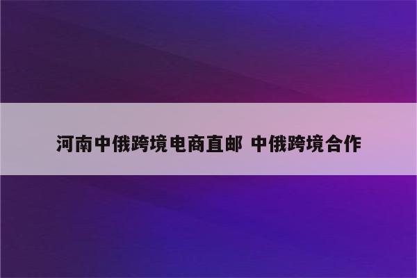 河南中俄跨境电商直邮 中俄跨境合作