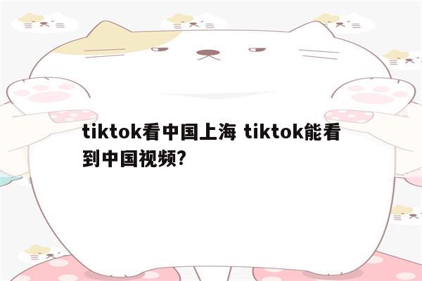 tiktok看中国上海 tiktok能看到中国视频?