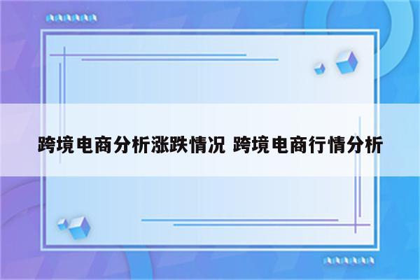 跨境电商分析涨跌情况 跨境电商行情分析