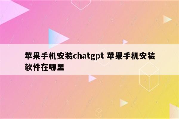 苹果手机安装chatgpt 苹果手机安装软件在哪里