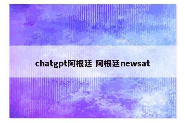 chatgpt阿根廷 阿根廷newsat