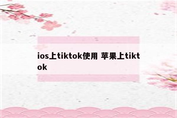 ios上tiktok使用 苹果上tiktok