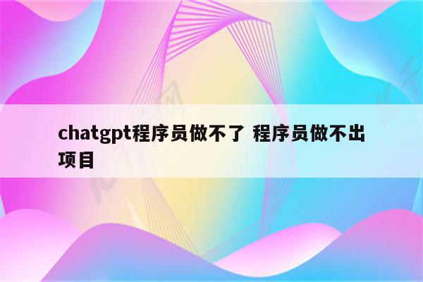 chatgpt程序员做不了 程序员做不出项目