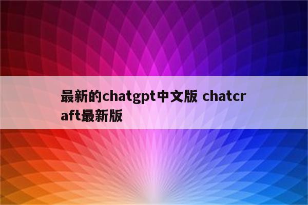 最新的chatgpt中文版 chatcraft最新版