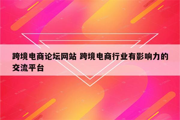 跨境电商论坛网站 跨境电商行业有影响力的交流平台