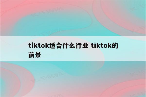 tiktok适合什么行业 tiktok的前景
