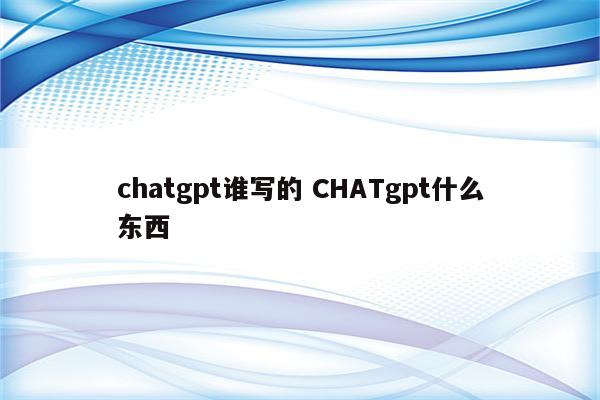 chatgpt谁写的 CHATgpt什么东西