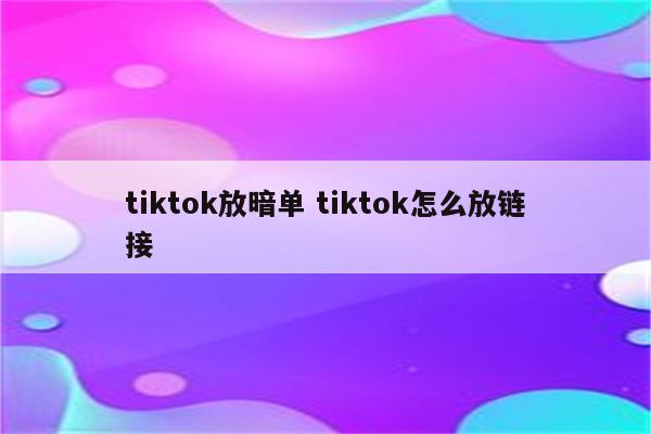 tiktok放暗单 tiktok怎么放链接