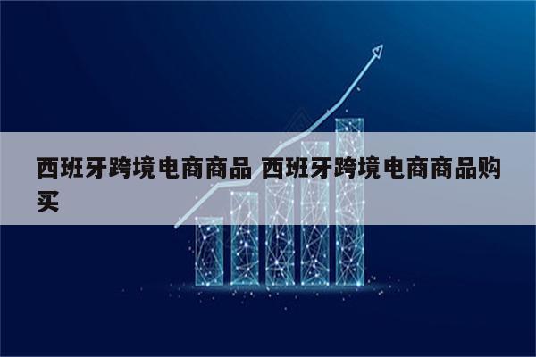 西班牙跨境电商商品 西班牙跨境电商商品购买