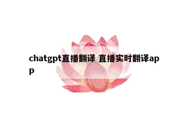 chatgpt直播翻译 直播实时翻译app
