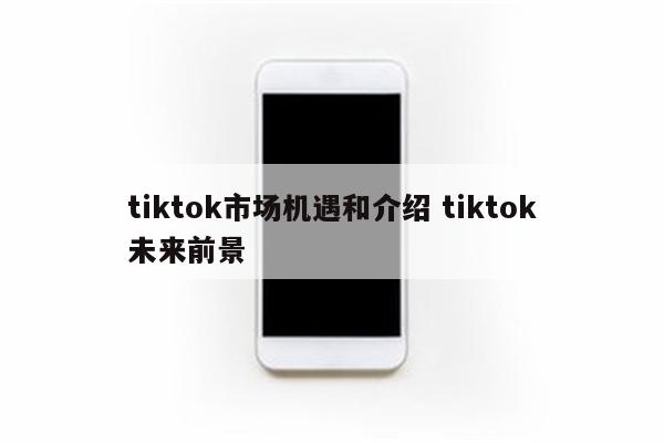 tiktok市场机遇和介绍 tiktok未来前景