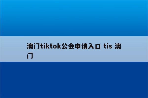 澳门tiktok公会申请入口 tis 澳门