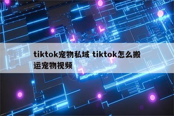tiktok宠物私域 tiktok怎么搬运宠物视频