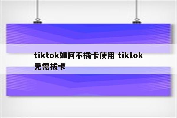 tiktok如何不插卡使用 tiktok无需拔卡