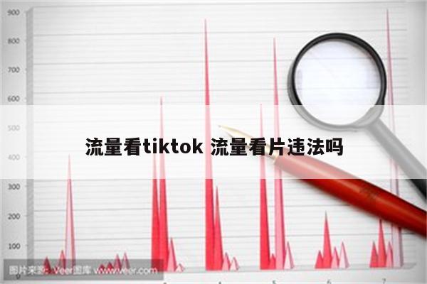 流量看tiktok 流量看片违法吗