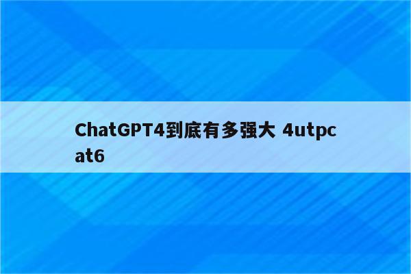 ChatGPT4到底有多强大 4utpcat6