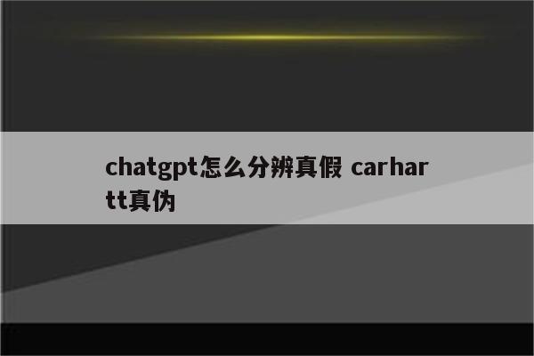 chatgpt怎么分辨真假 carhartt真伪