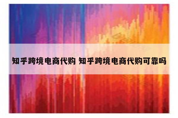 知乎跨境电商代购 知乎跨境电商代购可靠吗