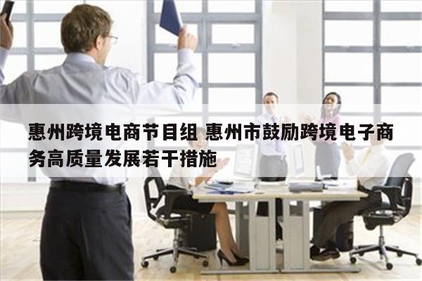 惠州跨境电商节目组 惠州市鼓励跨境电子商务高质量发展若干措施