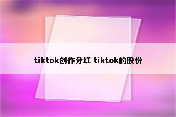 tiktok创作分红 tiktok的股份