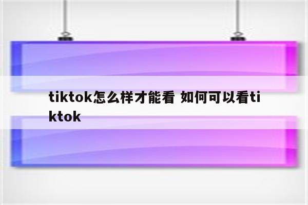 tiktok怎么样才能看 如何可以看tiktok