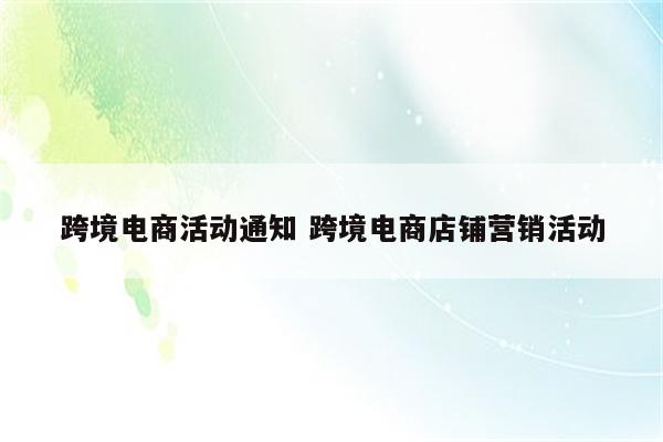 跨境电商活动通知 跨境电商店铺营销活动