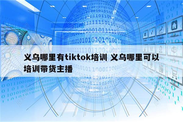 义乌哪里有tiktok培训 义乌哪里可以培训带货主播