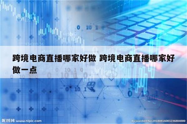 跨境电商直播哪家好做 跨境电商直播哪家好做一点